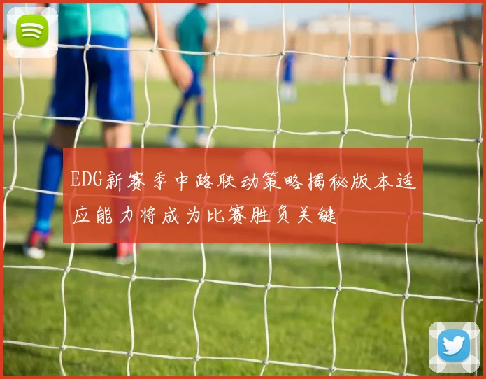EDG新赛季中路联动策略揭秘版本适应能力将成为比赛胜负关键