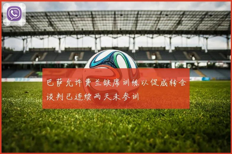 巴萨允许费兰缺席训练以促成转会谈判已连续两天未参训