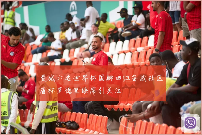 曼城六名世界杯国脚回归备战社区盾杯罗德里缺席引关注